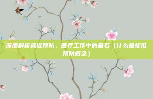 深度解析标准预防，医疗工作中的基石（什么是标准预防概念）