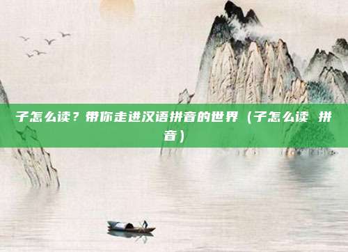 子怎么读？带你走进汉语拼音的世界（子怎么读 拼音）