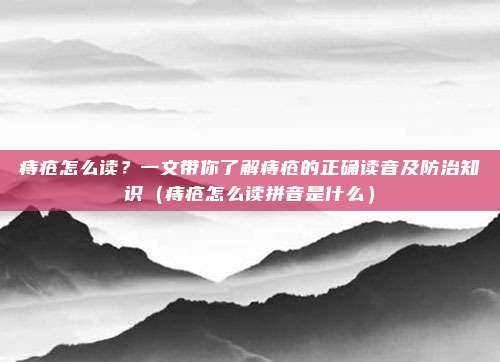 痔疮怎么读？一文带你了解痔疮的正确读音及防治知识（痔疮怎么读拼音是什么）