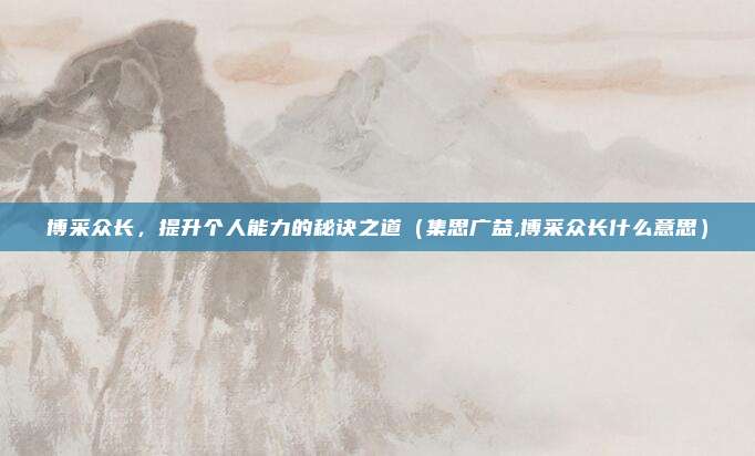 博采众长，提升个人能力的秘诀之道（集思广益,博采众长什么意思）