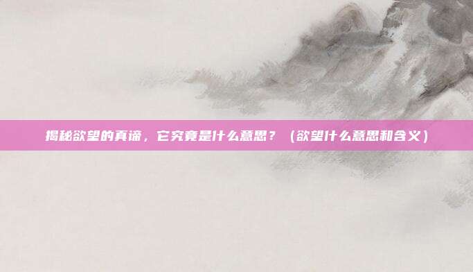 揭秘欲望的真谛，它究竟是什么意思？（欲望什么意思和含义）