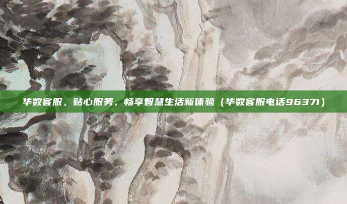 华数客服，贴心服务，畅享智慧生活新体验（华数客服电话96371）
