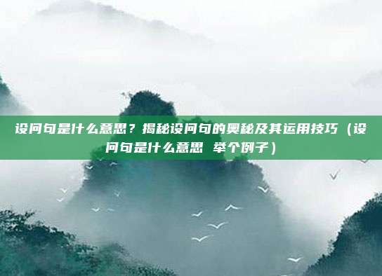 设问句是什么意思？揭秘设问句的奥秘及其运用技巧（设问句是什么意思 举个例子）