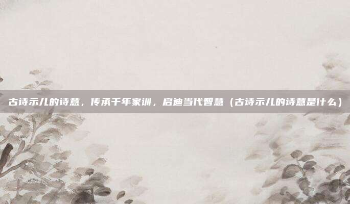 古诗示儿的诗意，传承千年家训，启迪当代智慧（古诗示儿的诗意是什么）
