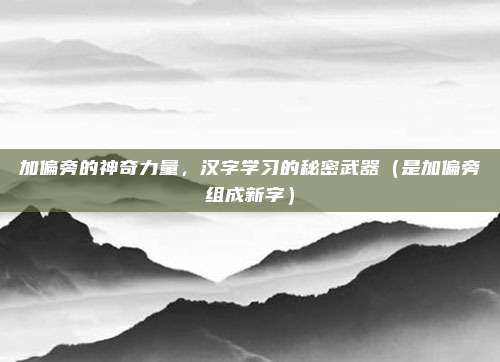 加偏旁的神奇力量,汉字学习的秘密武器(是加偏旁组成新字)