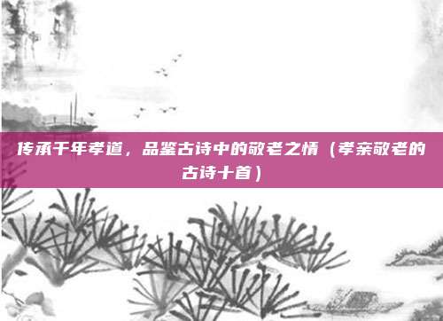 传承千年孝道，品鉴古诗中的敬老之情（孝亲敬老的古诗十首）