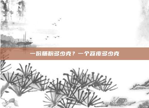 一份肠粉多少克？一个苕皮多少克