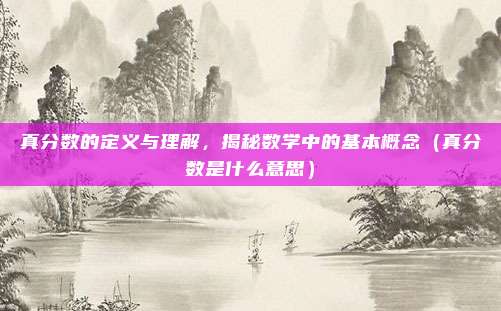 真分数的定义与理解，揭秘数学中的基本概念（真分数是什么意思）