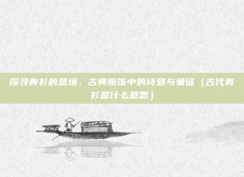 探寻青衫的意境，古典服饰中的诗意与象征（古代青衫是什么意思）