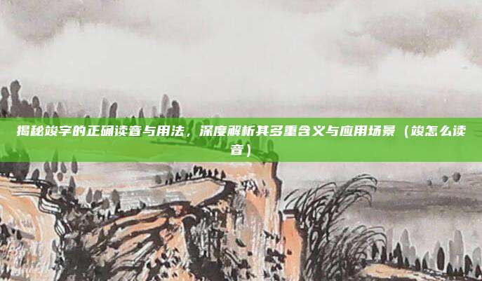 揭秘竣字的正确读音与用法，深度解析其多重含义与应用场景（竣怎么读音）
