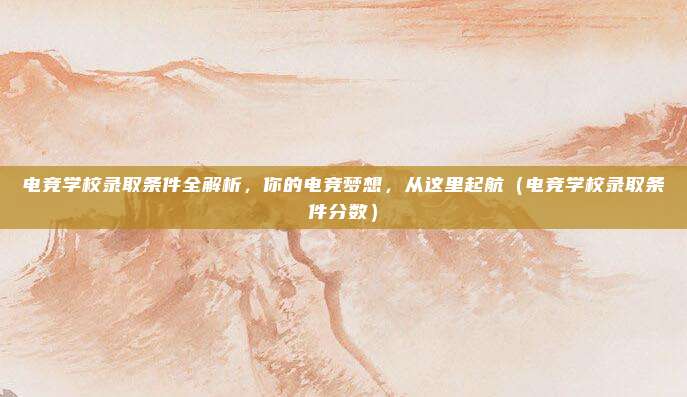 电竞学校录取条件全解析，你的电竞梦想，从这里起航（电竞学校录取条件分数）