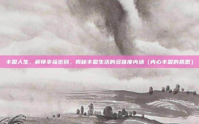 丰盈人生，解锁幸福密码，揭秘丰盈生活的多维度内涵（内心丰盈的意思）