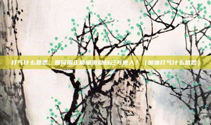 打气什么意思，如何用正能量激励自己与他人？（加油打气什么意思）