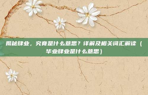 揭秘肆业，究竟是什么意思？详解及相关词汇解读（毕业肆业是什么意思）