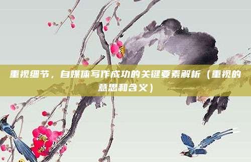 重视细节，自媒体写作成功的关键要素解析（重视的意思和含义）