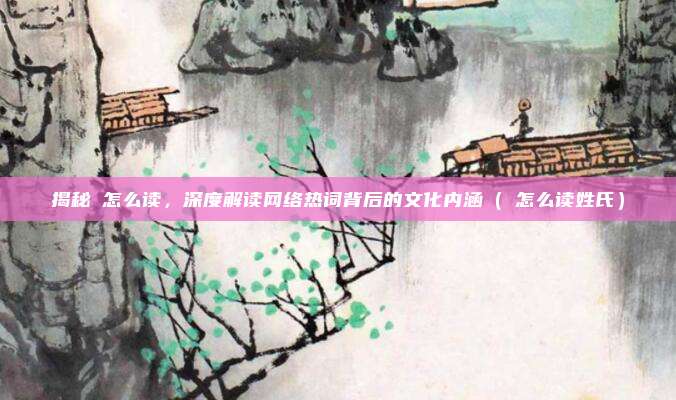揭秘訚怎么读，深度解读网络热词背后的文化内涵（訚怎么读姓氏）