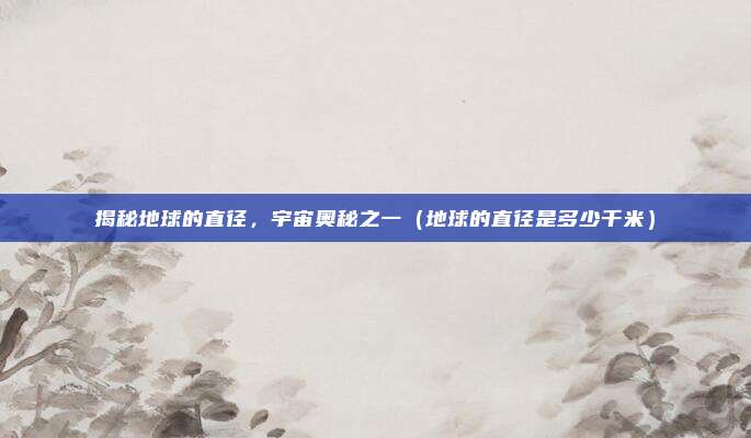 揭秘地球的直径，宇宙奥秘之一（地球的直径是多少千米）