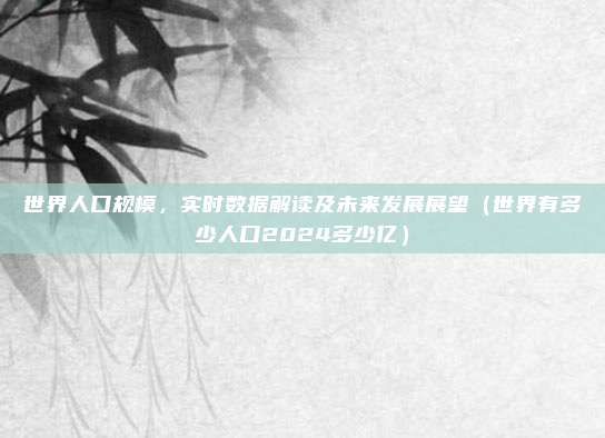 世界人口规模，实时数据解读及未来发展展望（世界有多少人口2024多少亿）