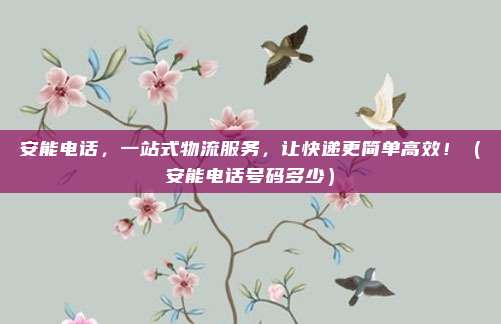 安能电话，一站式物流服务，让快递更简单高效！（安能电话号码多少）