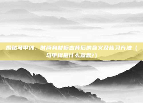 揭秘马甲线，时尚身材标志背后的含义及练习方法（马甲线是什么意思?）