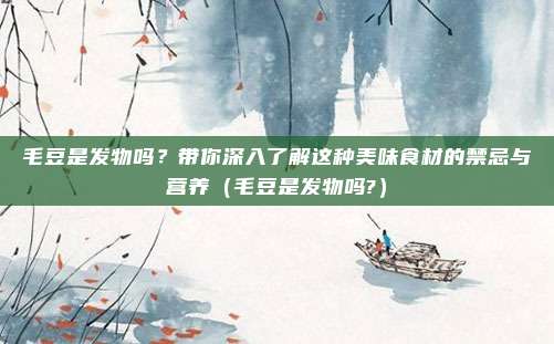 毛豆是发物吗？带你深入了解这种美味食材的禁忌与营养（毛豆是发物吗?）