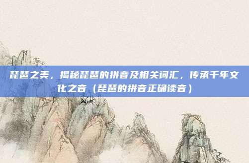 琵琶之美，揭秘琵琶的拼音及相关词汇，传承千年文化之音（琵琶的拼音正确读音）