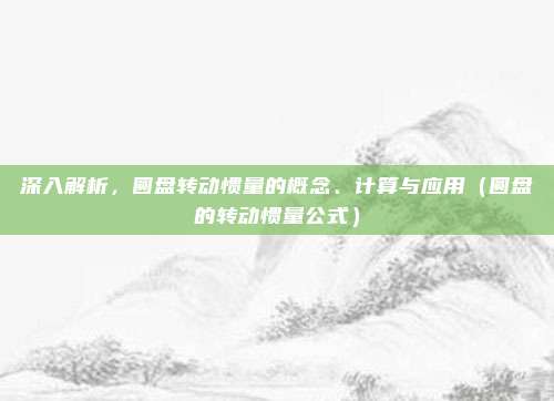 深入解析，圆盘转动惯量的概念、计算与应用（圆盘的转动惯量公式）