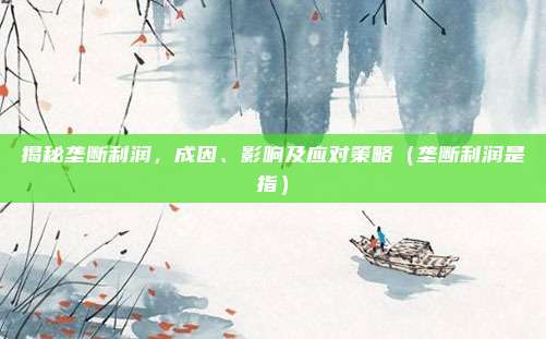 揭秘垄断利润，成因、影响及应对策略（垄断利润是指）