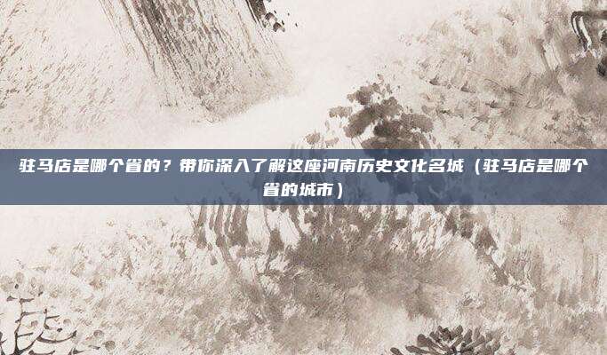 驻马店是哪个省的？带你深入了解这座河南历史文化名城（驻马店是哪个省的城市）