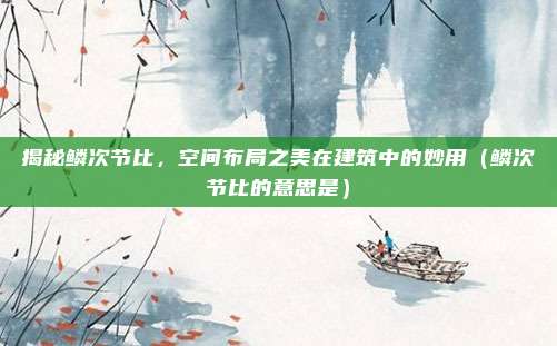 揭秘鳞次节比，空间布局之美在建筑中的妙用（鳞次节比的意思是）