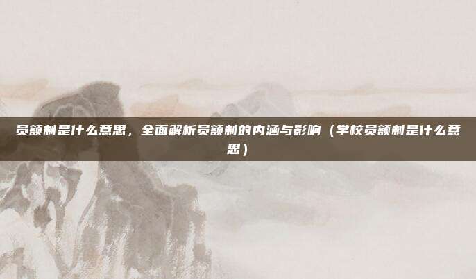 员额制是什么意思，全面解析员额制的内涵与影响（学校员额制是什么意思）