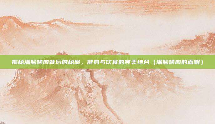 揭秘满脸横肉背后的秘密，健身与饮食的完美结合（满脸横肉的面相）