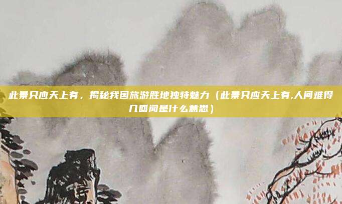 此景只应天上有，揭秘我国旅游胜地独特魅力（此景只应天上有,人间难得几回闻是什么意思）