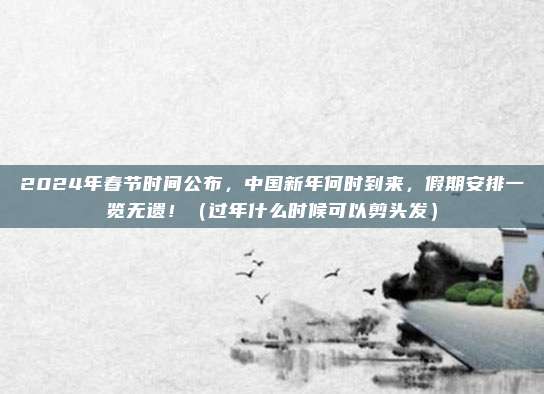 2024年春节时间公布，中国新年何时到来，假期安排一览无遗！（过年什么时候可以剪头发）