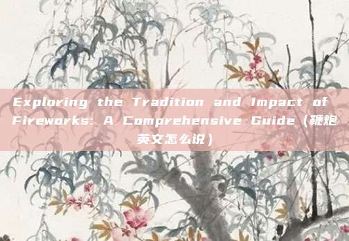 Exploring the Tradition and Impact of Fireworks: A Comprehensive Guide（鞭炮英文怎么说）