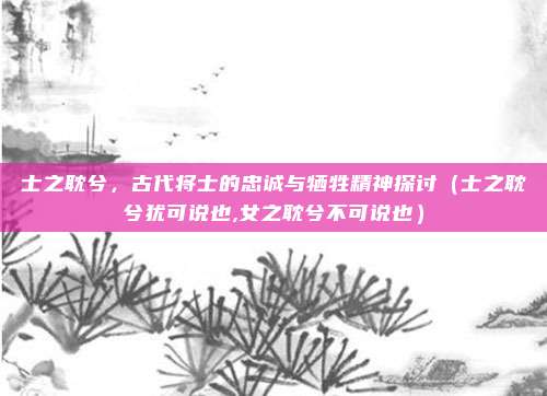 士之耽兮，古代将士的忠诚与牺牲精神探讨（士之耽兮犹可说也,女之耽兮不可说也）