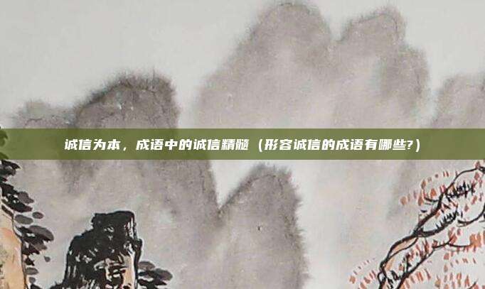 诚信为本，成语中的诚信精髓（形容诚信的成语有哪些?）