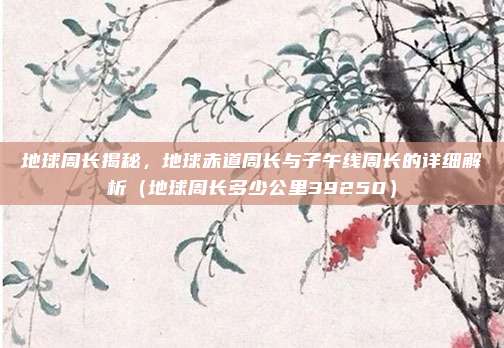 地球周长揭秘,地球赤道周长与子午线周长的详细解析(地球周长多少公里39250)