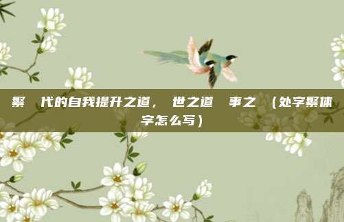 繁體時代的自我提升之道,處世之道與處事之術(处字繁体字怎么写)