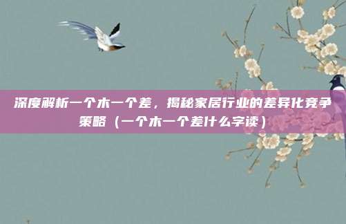 深度解析一个木一个差，揭秘家居行业的差异化竞争策略（一个木一个差什么字读）