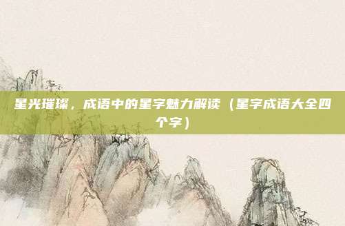 星光璀璨，成语中的星字魅力解读（星字成语大全四个字）