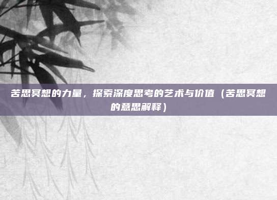 苦思冥想的力量，探索深度思考的艺术与价值（苦思冥想的意思解释）
