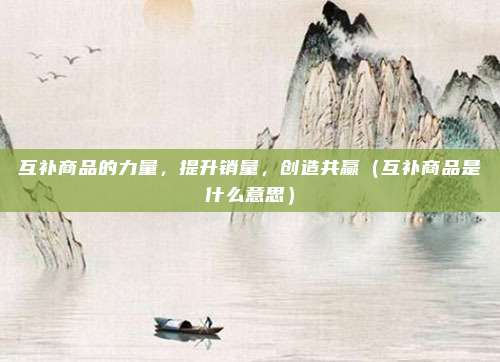 互补商品的力量，提升销量，创造共赢（互补商品是什么意思）