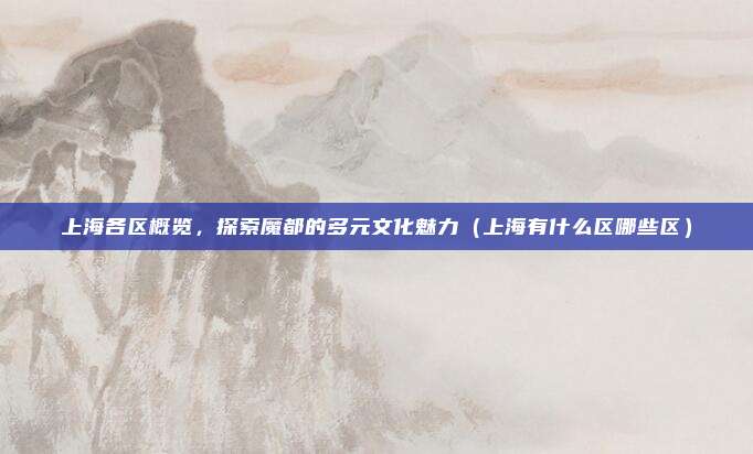 上海各区概览，探索魔都的多元文化魅力（上海有什么区哪些区）