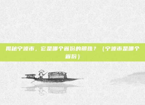 揭秘宁波市,它是哪个省份的明珠?(宁波市是哪个省份)