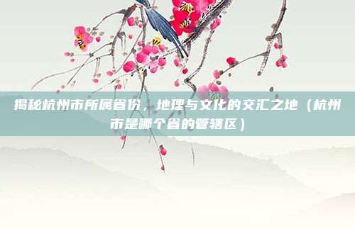 揭秘杭州市所属省份，地理与文化的交汇之地（杭州市是哪个省的管辖区）