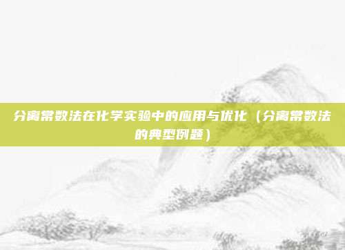 分离常数法在化学实验中的应用与优化（分离常数法的典型例题）
