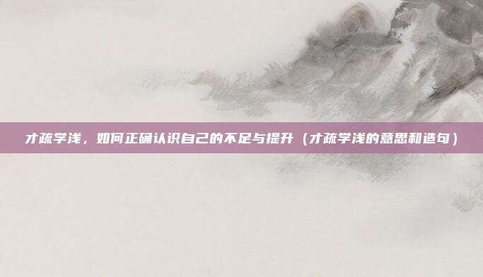 才疏学浅，如何正确认识自己的不足与提升（才疏学浅的意思和造句）