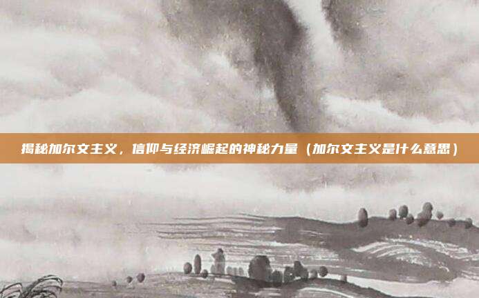 揭秘加尔文主义，信仰与经济崛起的神秘力量（加尔文主义是什么意思）
