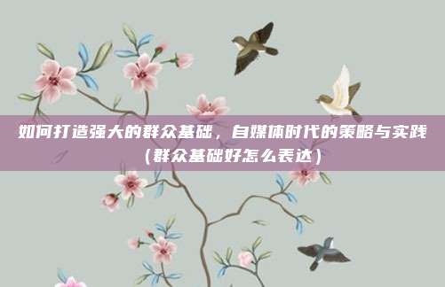 如何打造强大的群众基础，自媒体时代的策略与实践（群众基础好怎么表达）